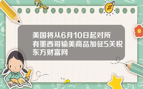 美国将从6月10日起对所有墨西哥输美商品加征5关税东方财富网