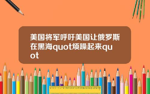 美国将军呼吁美国让俄罗斯在黑海quot烦躁起来quot