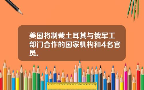 美国将制裁土耳其与俄军工部门合作的国家机构和4名官员.