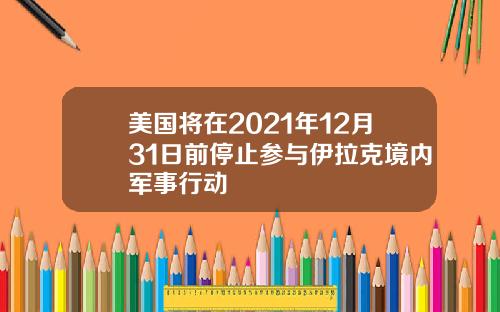 美国将在2021年12月31日前停止参与伊拉克境内军事行动