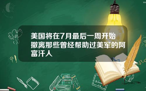 美国将在7月最后一周开始撤离那些曾经帮助过美军的阿富汗人