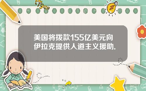 美国将拨款155亿美元向伊拉克提供人道主义援助.