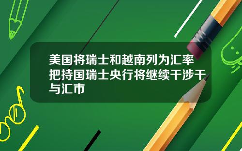 美国将瑞士和越南列为汇率把持国瑞士央行将继续干涉干与汇市