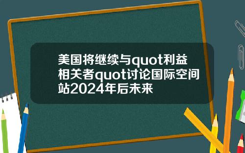 美国将继续与quot利益相关者quot讨论国际空间站2024年后未来