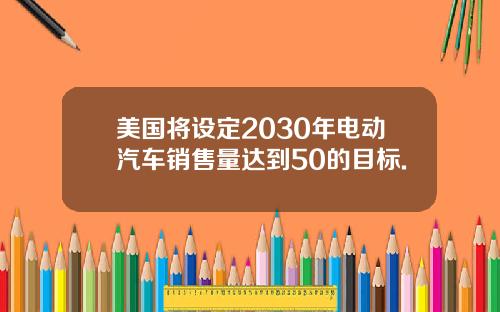 美国将设定2030年电动汽车销售量达到50的目标.