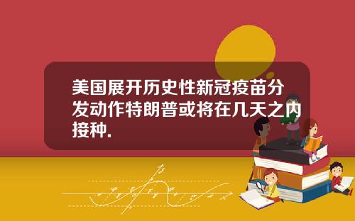 美国展开历史性新冠疫苗分发动作特朗普或将在几天之内接种.