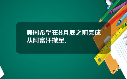 美国希望在8月底之前完成从阿富汗撤军.