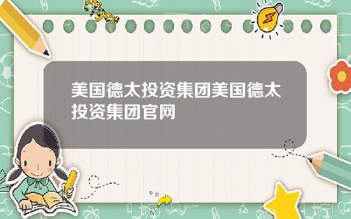 美国德太投资集团美国德太投资集团官网