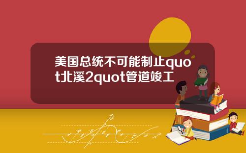 美国总统不可能制止quot北溪2quot管道竣工