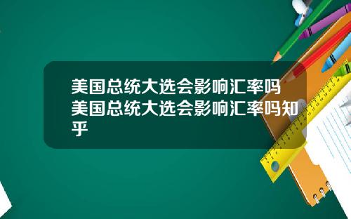 美国总统大选会影响汇率吗美国总统大选会影响汇率吗知乎