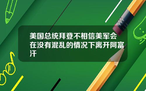 美国总统拜登不相信美军会在没有混乱的情况下离开阿富汗