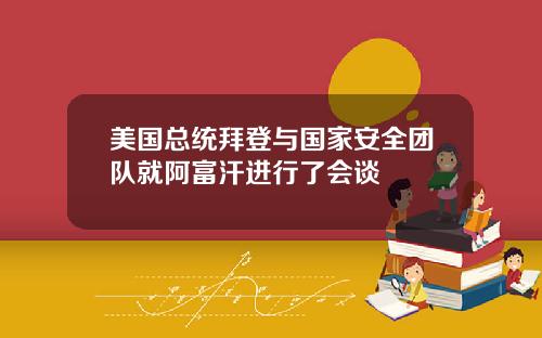 美国总统拜登与国家安全团队就阿富汗进行了会谈