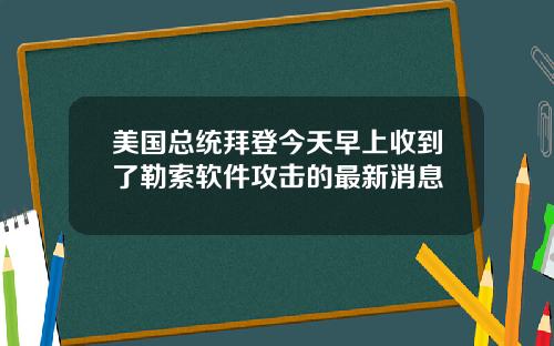 美国总统拜登今天早上收到了勒索软件攻击的最新消息
