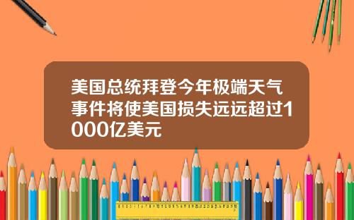 美国总统拜登今年极端天气事件将使美国损失远远超过1000亿美元