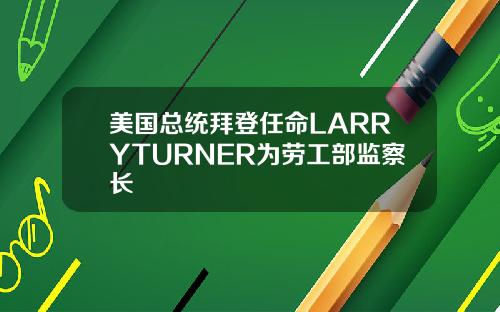美国总统拜登任命LARRYTURNER为劳工部监察长