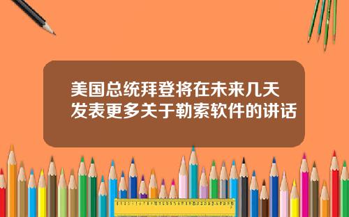 美国总统拜登将在未来几天发表更多关于勒索软件的讲话