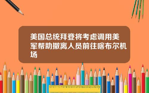美国总统拜登将考虑调用美军帮助撤离人员前往喀布尔机场