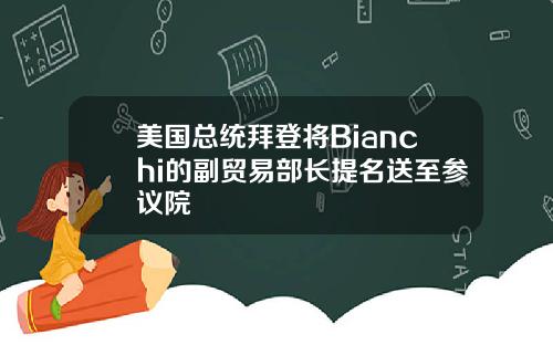 美国总统拜登将Bianchi的副贸易部长提名送至参议院
