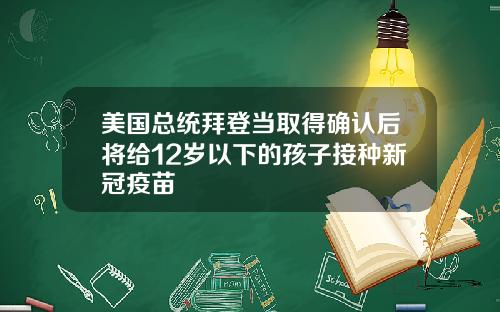 美国总统拜登当取得确认后将给12岁以下的孩子接种新冠疫苗
