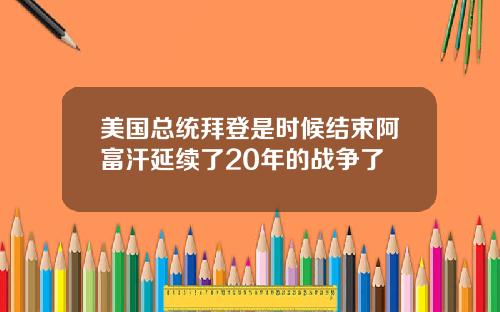 美国总统拜登是时候结束阿富汗延续了20年的战争了