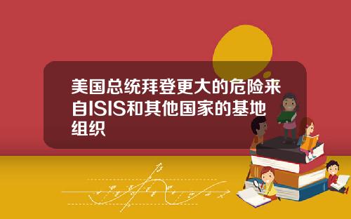 美国总统拜登更大的危险来自ISIS和其他国家的基地组织
