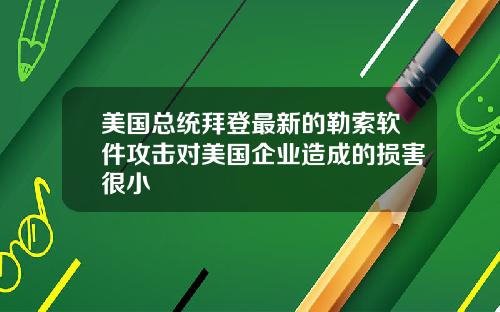 美国总统拜登最新的勒索软件攻击对美国企业造成的损害很小