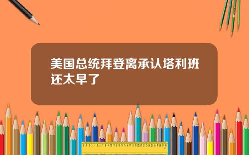 美国总统拜登离承认塔利班还太早了