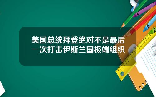 美国总统拜登绝对不是最后一次打击伊斯兰国极端组织