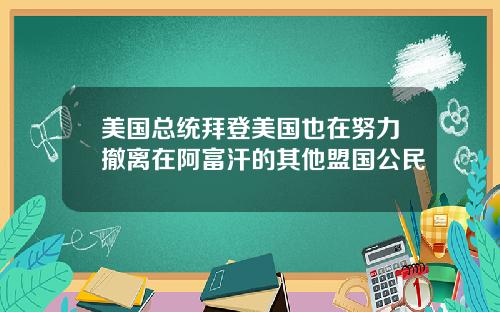 美国总统拜登美国也在努力撤离在阿富汗的其他盟国公民