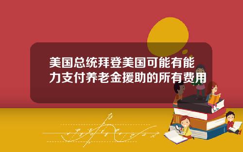 美国总统拜登美国可能有能力支付养老金援助的所有费用