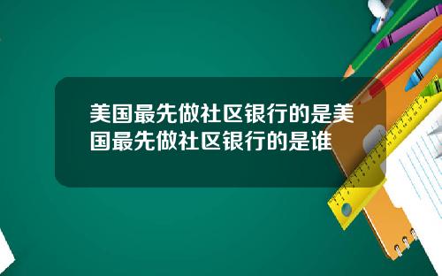 美国最先做社区银行的是美国最先做社区银行的是谁