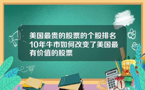 美国最贵的股票的个股排名10年牛市如何改变了美国最有价值的股票