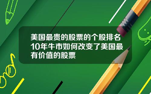 美国最贵的股票的个股排名10年牛市如何改变了美国最有价值的股票