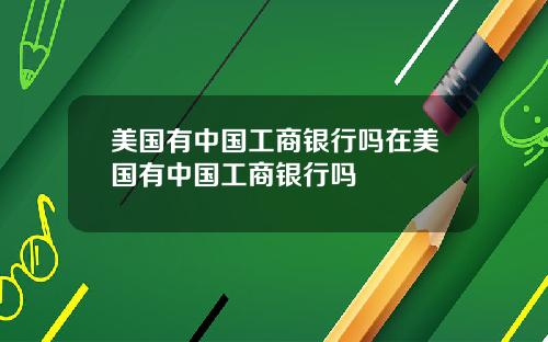 美国有中国工商银行吗在美国有中国工商银行吗