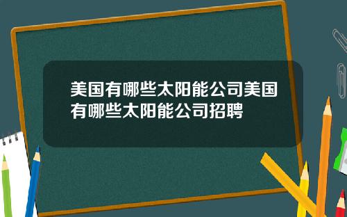 美国有哪些太阳能公司美国有哪些太阳能公司招聘