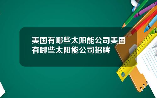 美国有哪些太阳能公司美国有哪些太阳能公司招聘