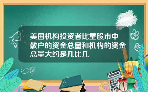 美国机构投资者比重股市中散户的资金总量和机构的资金总量大约是几比几