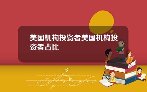 美国机构投资者美国机构投资者占比