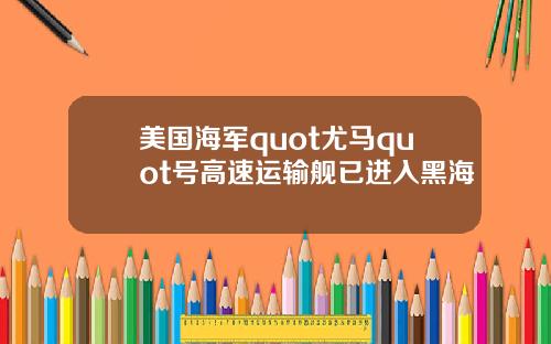 美国海军quot尤马quot号高速运输舰已进入黑海