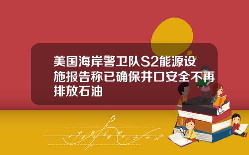 美国海岸警卫队S2能源设施报告称已确保井口安全不再排放石油