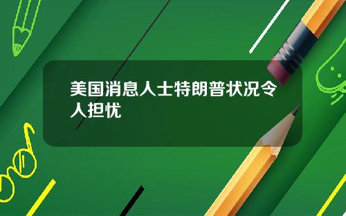 美国消息人士特朗普状况令人担忧