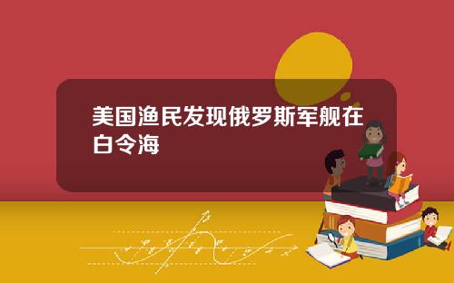 美国渔民发现俄罗斯军舰在白令海