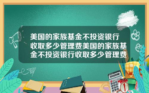 美国的家族基金不投资银行收取多少管理费美国的家族基金不投资银行收取多少管理费呢