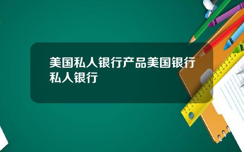 美国私人银行产品美国银行私人银行
