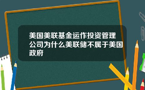 美国美联基金运作投资管理公司为什么美联储不属于美国政府