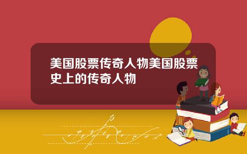 美国股票传奇人物美国股票史上的传奇人物