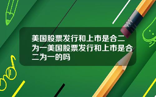 美国股票发行和上市是合二为一美国股票发行和上市是合二为一的吗