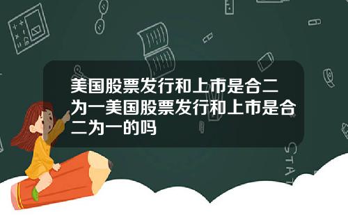 美国股票发行和上市是合二为一美国股票发行和上市是合二为一的吗