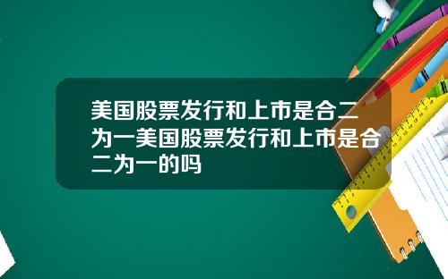 美国股票发行和上市是合二为一美国股票发行和上市是合二为一的吗