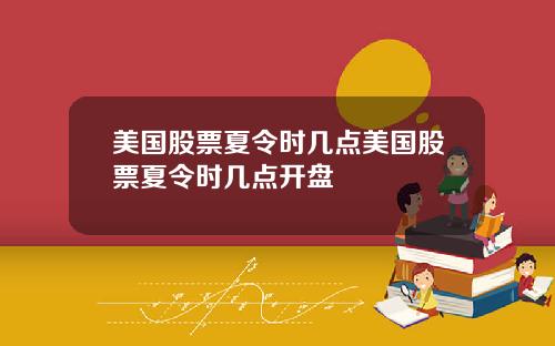 美国股票夏令时几点美国股票夏令时几点开盘
